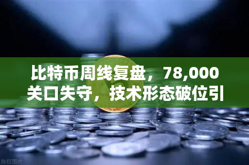 比特币周线复盘，78,000关口失守，技术形态破位引发抛售潮-第1张图片-币安Binance