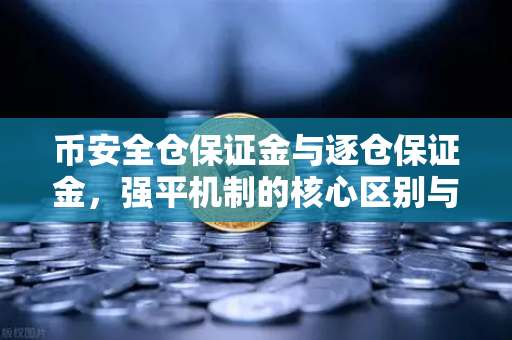 币安全仓保证金与逐仓保证金,强平机制的核心区别与实战指南-第1张图片-币安Binance 币安全仓保证金与逐仓保证金,强平机制的核心区别与实战指南-第1张图片-币安Binance