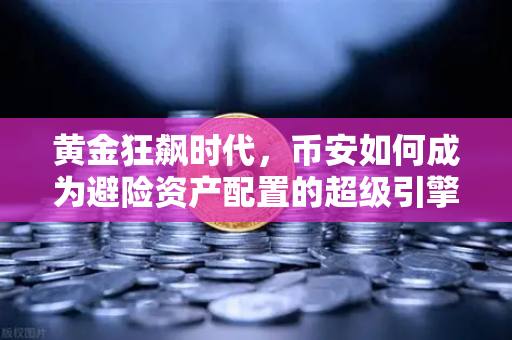 黄金狂飙时代，币安如何成为避险资产配置的超级引擎？