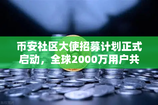 币安社区大使招募计划正式启动，全球2000万用户共创未来