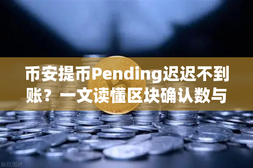 币安提币Pending迟迟不到账？一文读懂区块确认数与解决妙招