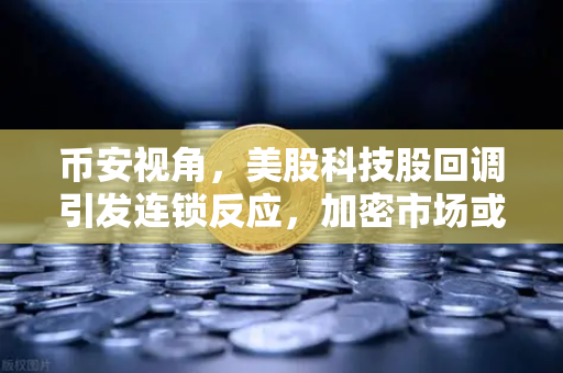 币安视角，美股科技股回调引发连锁反应，加密市场或将面临短期震荡