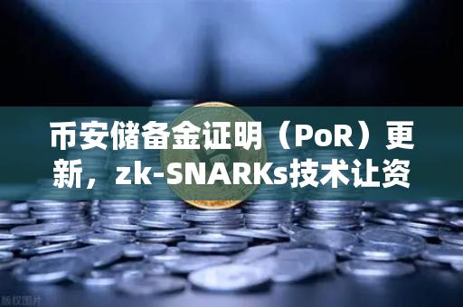 币安储备金证明（PoR）更新，zk-SNARKs技术让资产透明不再是黑箱
