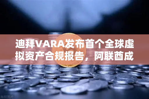迪拜VARA发布首个全球虚拟资产合规报告，阿联酋成加密避风港，币安领航合规新纪元