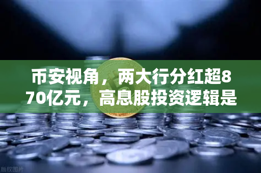 币安视角，两大行分红超870亿元，高息股投资逻辑是否优于囤币？