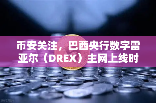 币安关注，巴西央行数字雷亚尔（DREX）主网上线时间推迟至2027年，全球CBDC竞赛生变数