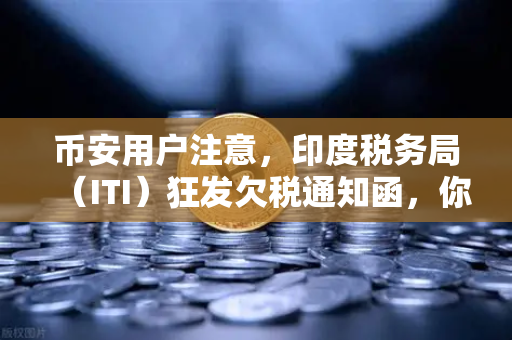 币安用户注意，印度税务局（ITI）狂发欠税通知函，你收到没？