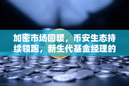 加密市场回暖，币安生态持续领跑，新生代基金经理的守正出奇之道