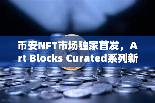 币安NFT市场独家首发，Art Blocks Curated系列新锐数字艺术引爆收藏圈