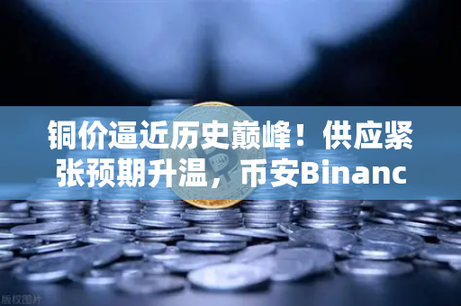 铜价逼近历史巅峰!供应紧张预期升温,币安Binance赋能金属交易新生态-第1张图片-币安Binance 铜价逼近历史巅峰!供应紧张预期升温,币安Binance赋能金属交易新生态-第1张图片-币安Binance