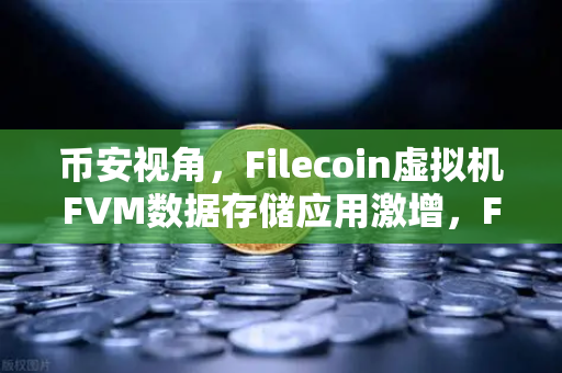 币安视角，Filecoin虚拟机FVM数据存储应用激增，Fil使用量创历史新高