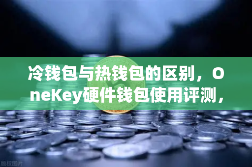 冷钱包与热钱包的区别，OneKey硬件钱包使用评测，币安用户必看的安全指南