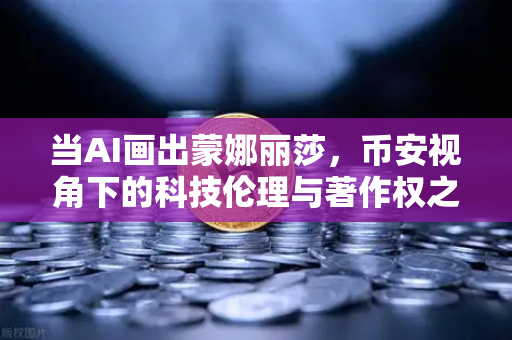 当AI画出蒙娜丽莎，币安视角下的科技伦理与著作权之争