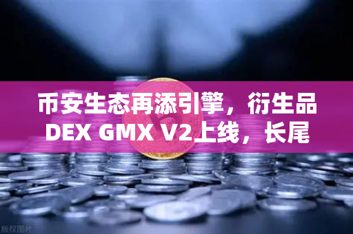 币安生态再添引擎，衍生品DEX GMX V2上线，长尾资产交易迎来黄金时代