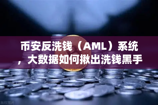 币安反洗钱（AML）系统，大数据如何揪出洗钱黑手？