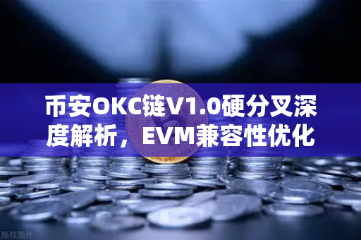 币安OKC链V1.0硬分叉深度解析，EVM兼容性优化如何重塑生态？