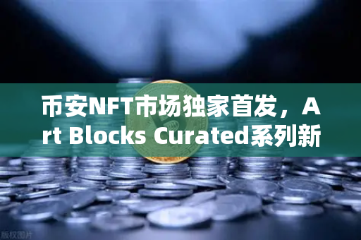 币安NFT市场独家首发，Art Blocks Curated系列新艺术家作品，数字艺术新纪元开启