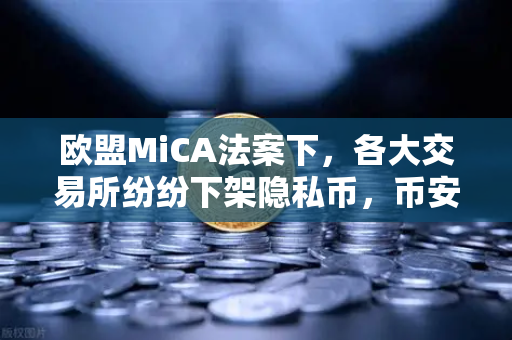 欧盟MiCA法案下，各大交易所纷纷下架隐私币，币安何去何从？