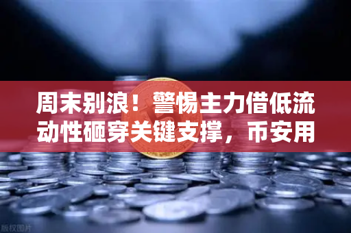 周末别浪！警惕主力借低流动性砸穿关键支撑，币安用户如何避险？