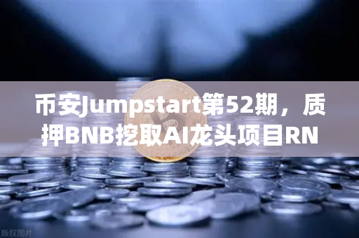 币安Jumpstart第52期，质押BNB挖取AI龙头项目RNDR，下一个百倍币机会来了？