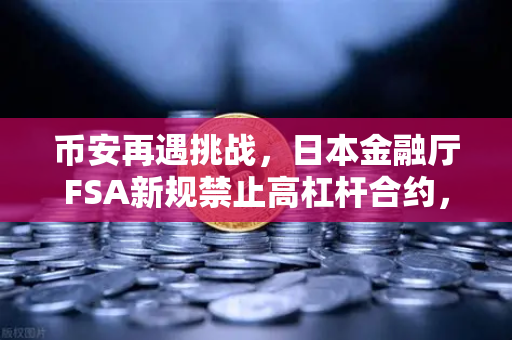 币安再遇挑战，日本金融厅FSA新规禁止高杠杆合约，加密货币交易格局将如何重塑？