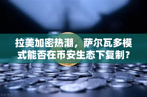 拉美加密热潮，萨尔瓦多模式能否在币安生态下复制？