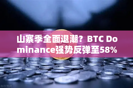 山寨季全面退潮？BTC Dominance强势反弹至58%上方，市场风向要变了？