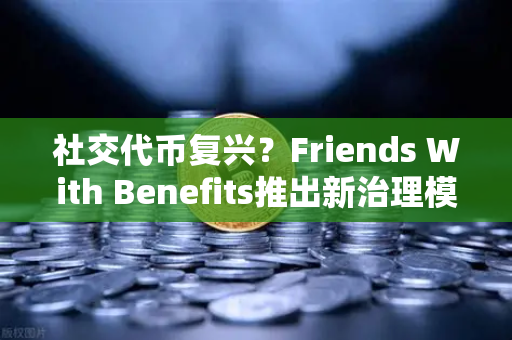 社交代币复兴？Friends With Benefits推出新治理模型，币安生态或迎新风口