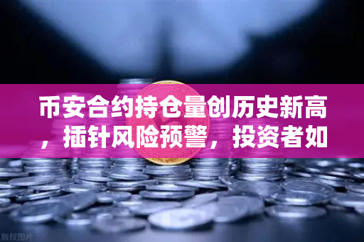 币安合约持仓量创历史新高，插针风险预警，投资者如何应对？-第1张图片-币安Binance