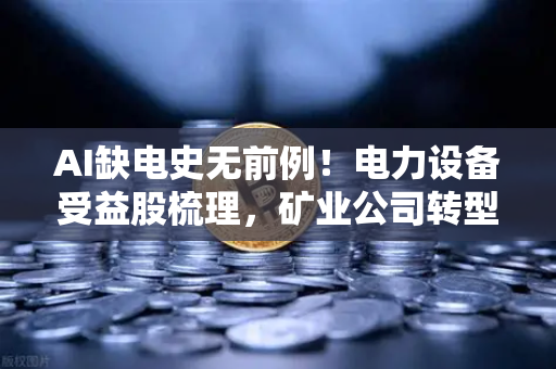 AI缺电史无前例！电力设备受益股梳理，矿业公司转型售电？