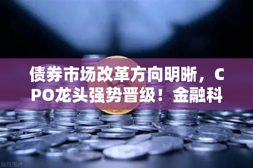 债券市场改革方向明晰，CPO龙头强势晋级！金融科技股爆发