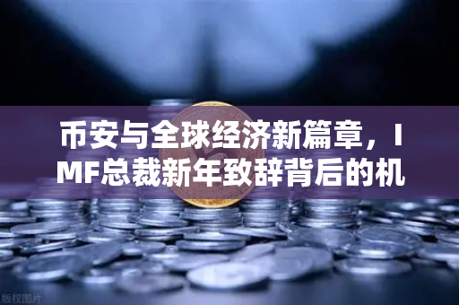 币安与全球经济新篇章，IMF总裁新年致辞背后的机遇与挑战