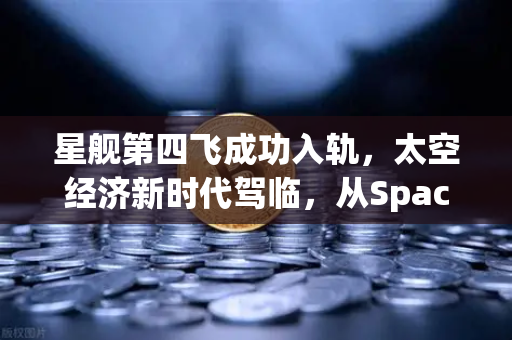 星舰第四飞成功入轨，太空经济新时代驾临，从SpaceX到币安的技术与未来