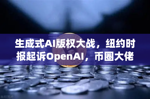 生成式AI版权大战，纽约时报起诉OpenAI，币圈大佬也坐不住了？