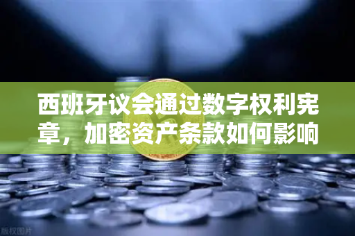 西班牙议会通过数字权利宪章，加密资产条款如何影响币安用户？
