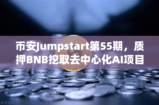 币安Jumpstart第55期，质押BNB挖取去中心化AI项目Akash（AKT）新手也能轻松参与的财富密码