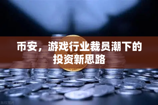 币安，游戏行业裁员潮下的投资新思路