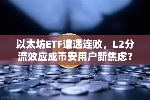 以太坊ETF遭遇连败，L2分流效应成币安用户新焦虑？深度拆解市场风向