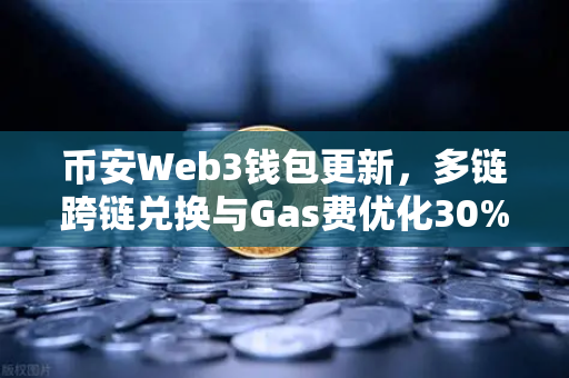 币安Web3钱包更新，多链跨链兑换与Gas费优化30%DeFi体验全面升级