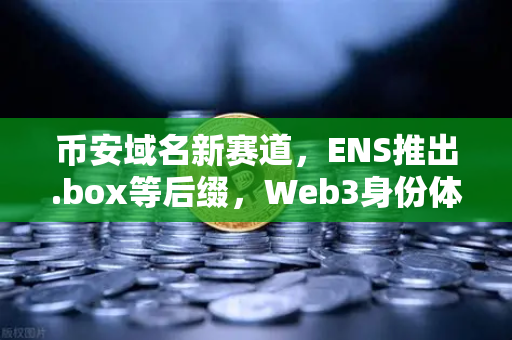 币安域名新赛道，ENS推出.box等后缀，Web3身份体系迎来全面升级