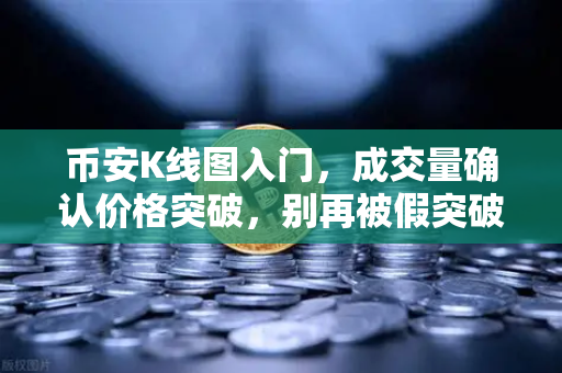 币安K线图入门，成交量确认价格突破，别再被假突破骗了！