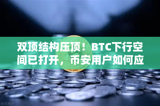 双顶结构压顶！BTC下行空间已打开，币安用户如何应对？