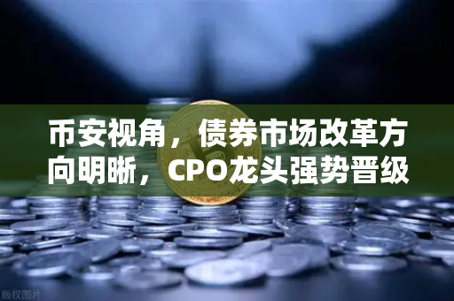 币安视角，债券市场改革方向明晰，CPO龙头强势晋级，金融科技板块异动