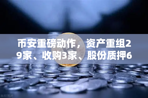 币安重磅动作，资产重组29家、收购3家、股份质押6家，市场风向要变？