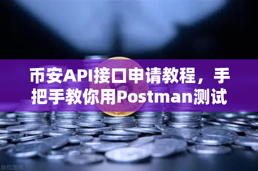 币安API接口申请教程，手把手教你用Postman测试API密钥