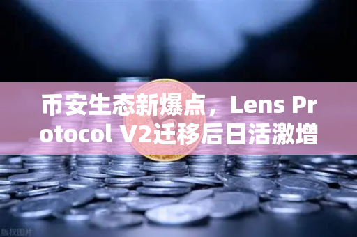 币安生态新爆点，Lens Protocol V2迁移后日活激增300%Web3社交真的要来了？
