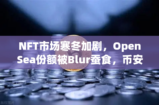 NFT市场寒冬加剧，OpenSea份额被Blur蚕食，币安生态或成破局关键