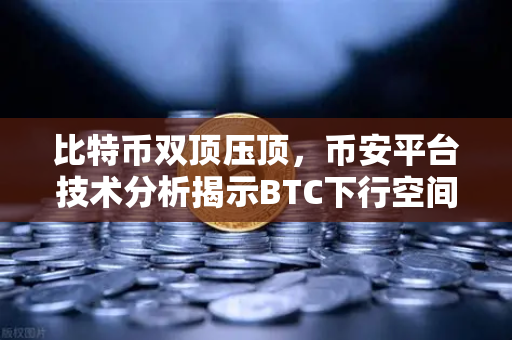 比特币双顶压顶，币安平台技术分析揭示BTC下行空间几何？