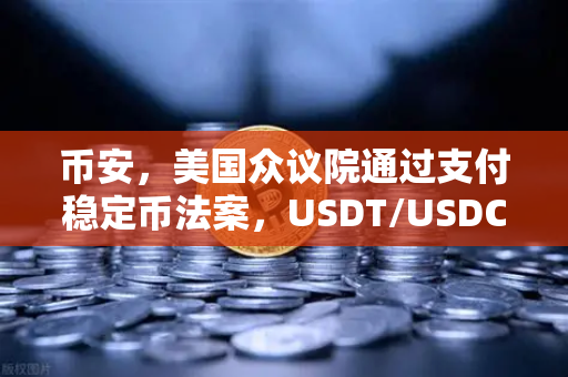 币安，美国众议院通过支付稳定币法案，USDT/USDC地位获确认