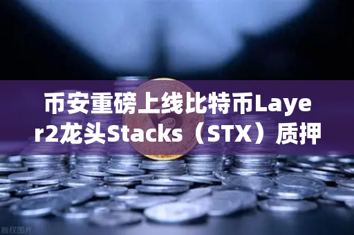 币安重磅上线比特币Layer2龙头Stacks（STX）质押挖矿，解锁BTC新收益时代